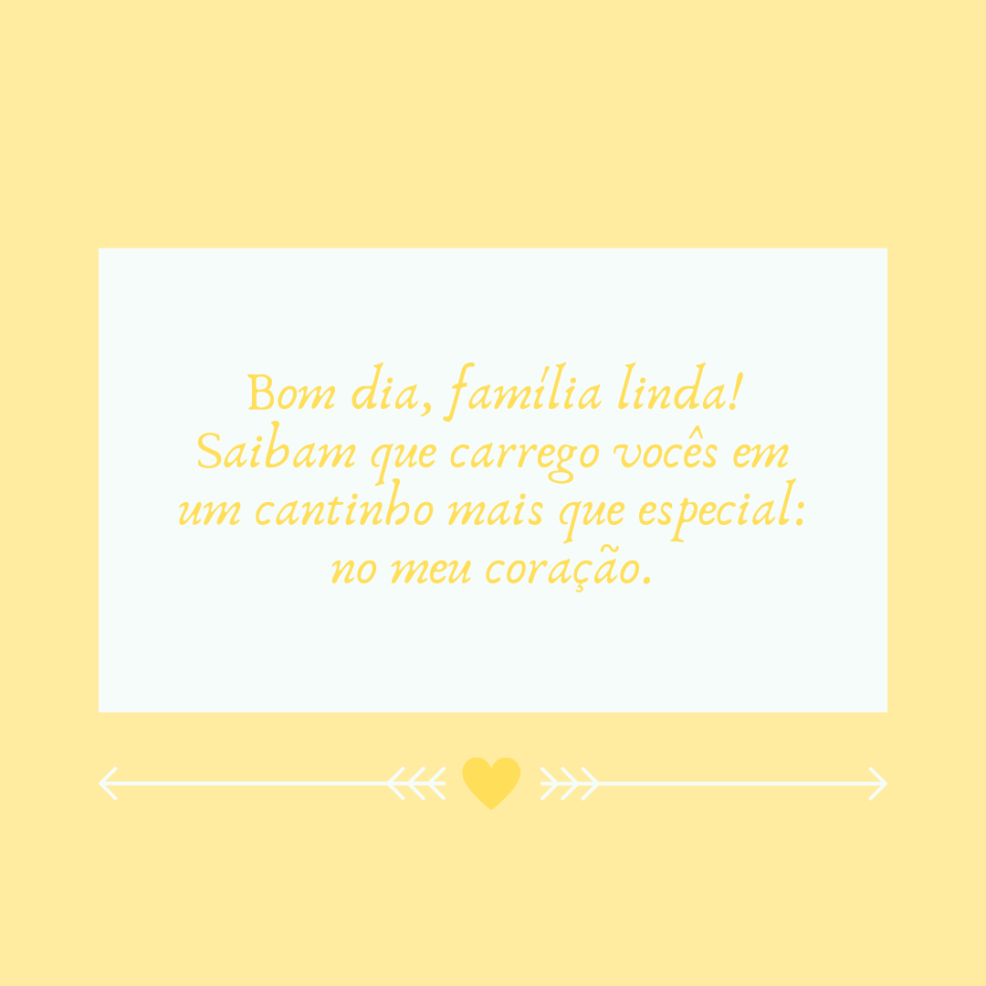 Bom dia, família linda! Saibam que carrego vocês em um cantinho mais que especial: no meu coração.