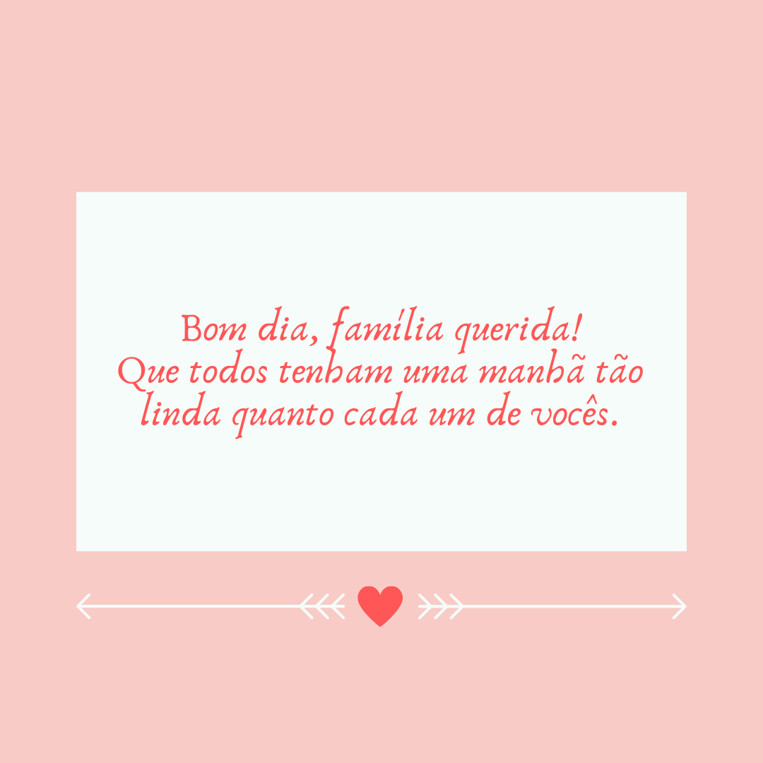 Bom dia, família querida! Que todos tenham uma manhã tão linda quanto cada um de vocês.