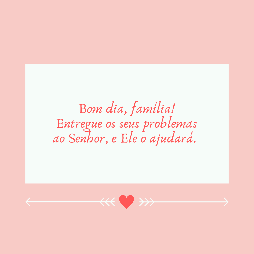 Bom dia, família! Entregue os seus problemas ao Senhor, e Ele o ajudará. 