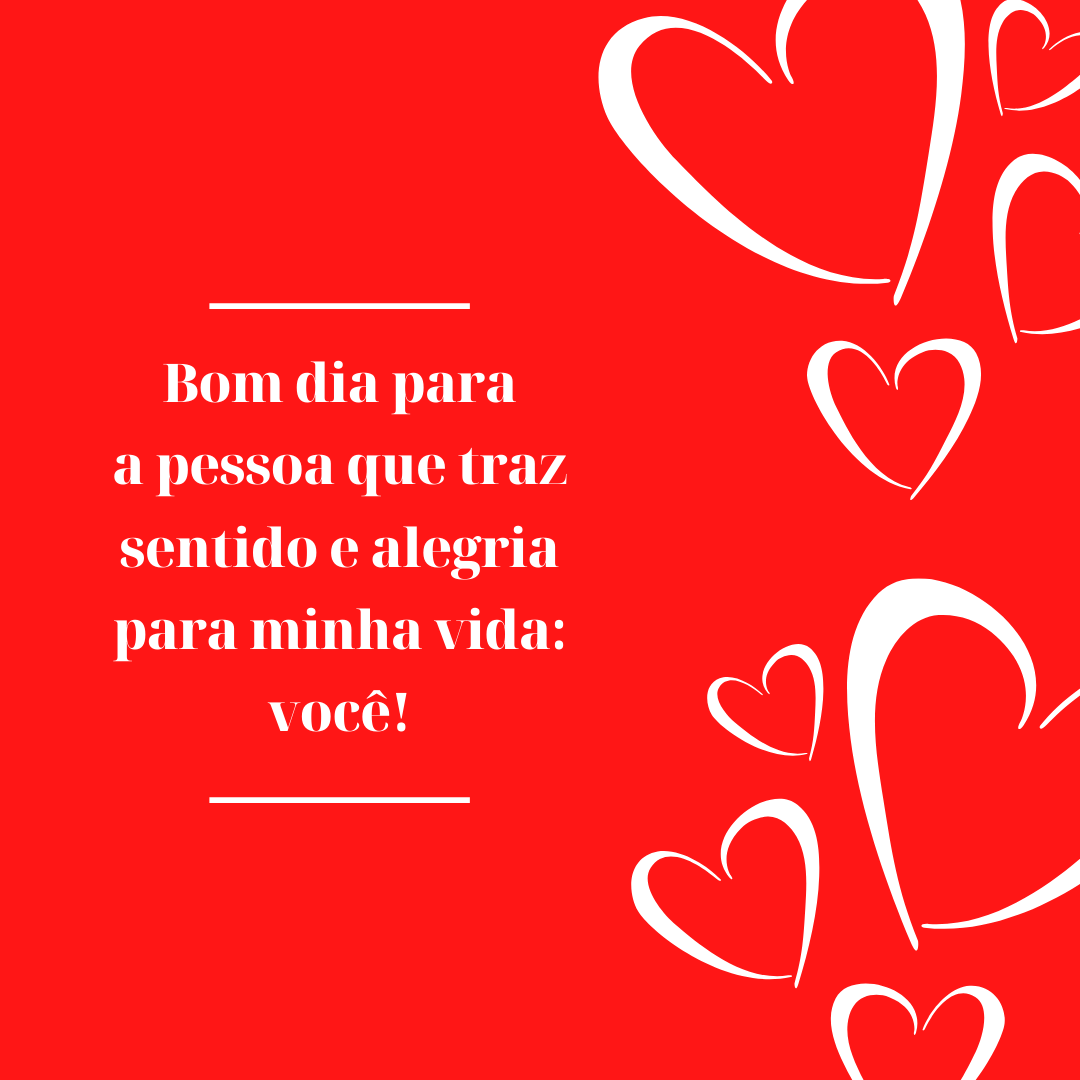 Bom dia para a pessoa que traz sentido e alegria para minha vida: você!