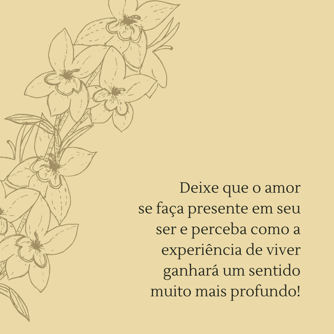 Deixe que o amor se faça presente em seu ser e perceba como a experiência de viver ganhará um sentido muito mais profundo!