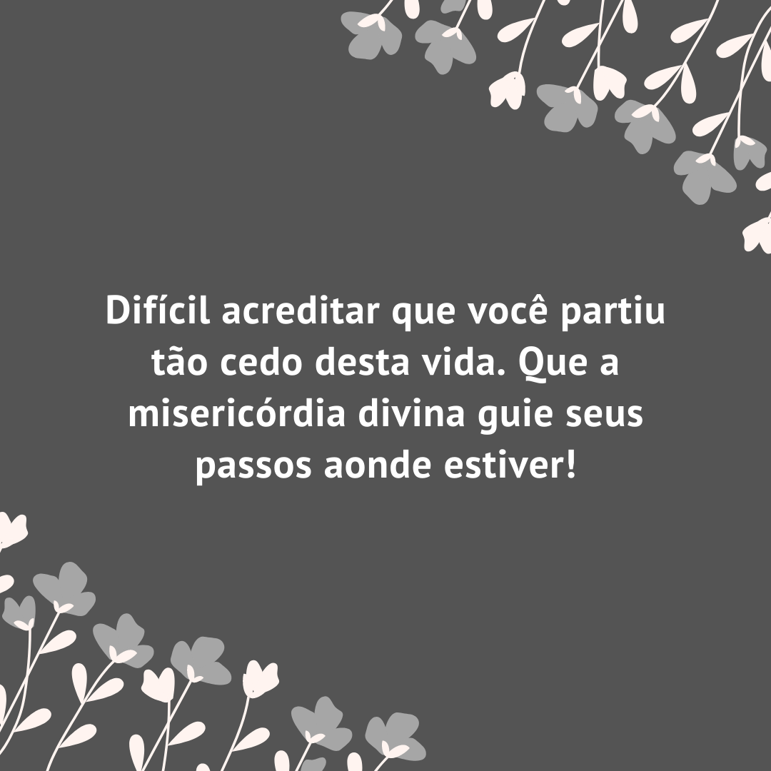 Difícil acreditar que você partiu tão cedo desta vida. Que a misericórdia divina guie seus passos aonde estiver!