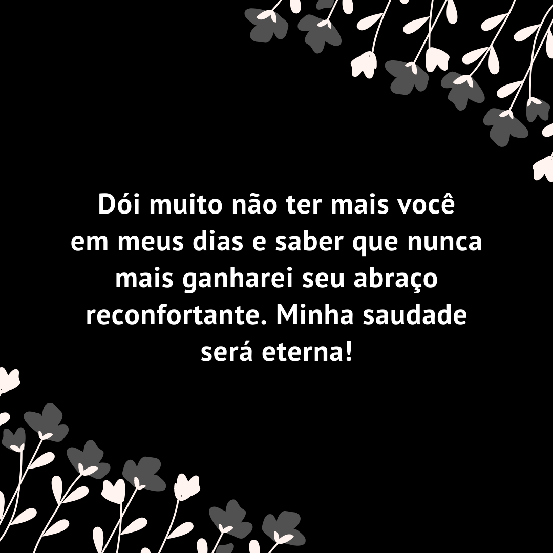 Dói muito não ter mais você em meus dias e saber que nunca mais ganharei seu abraço reconfortante. Minha saudade será eterna!