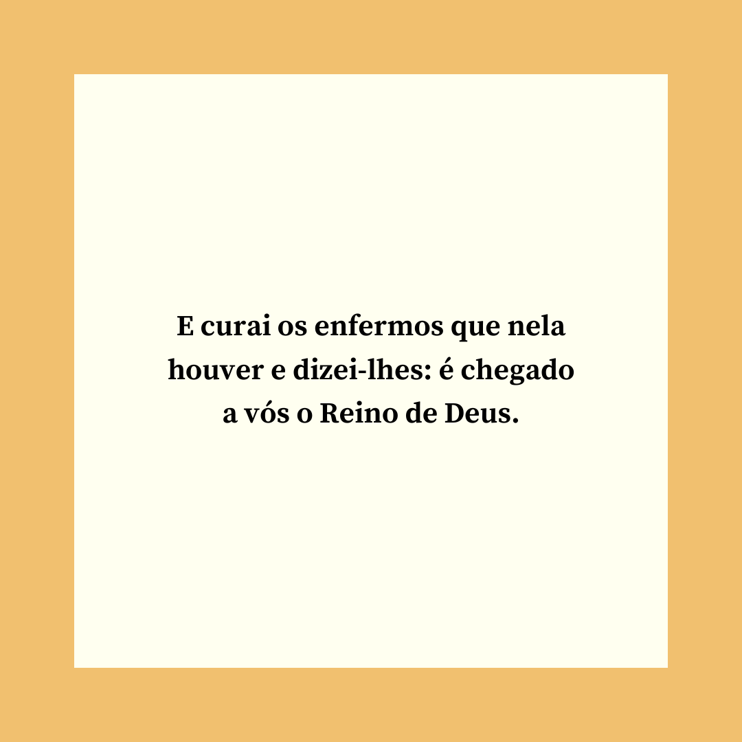 E curai os enfermos que nela houver e dizei-lhes: é chegado a vós o Reino de Deus.