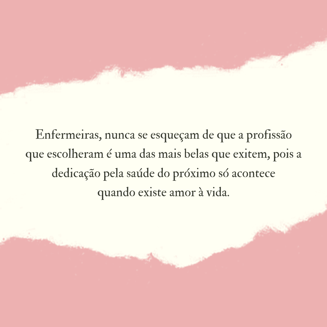 Enfermeiras, nunca se esqueçam de que a profissão que escolheram é uma das mais belas que existem, pois a dedicação pela saúde do próximo só acontece quando existe amor à vida.