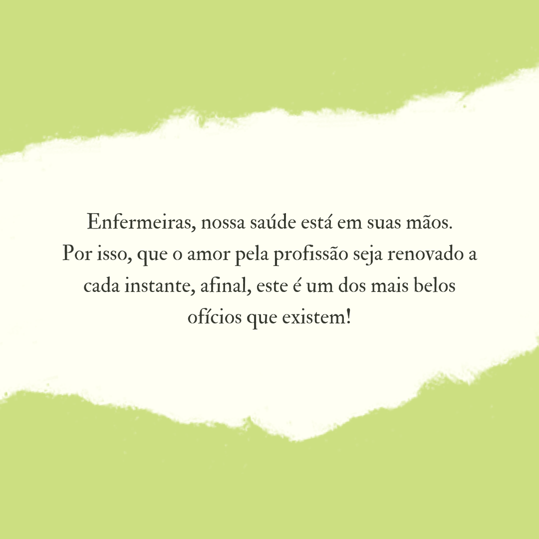 Enfermeiras, nossa saúde está em suas mãos. Por isso, que o amor pela profissão seja renovado a cada instante, afinal, este é um dos mais belos ofícios que existem!