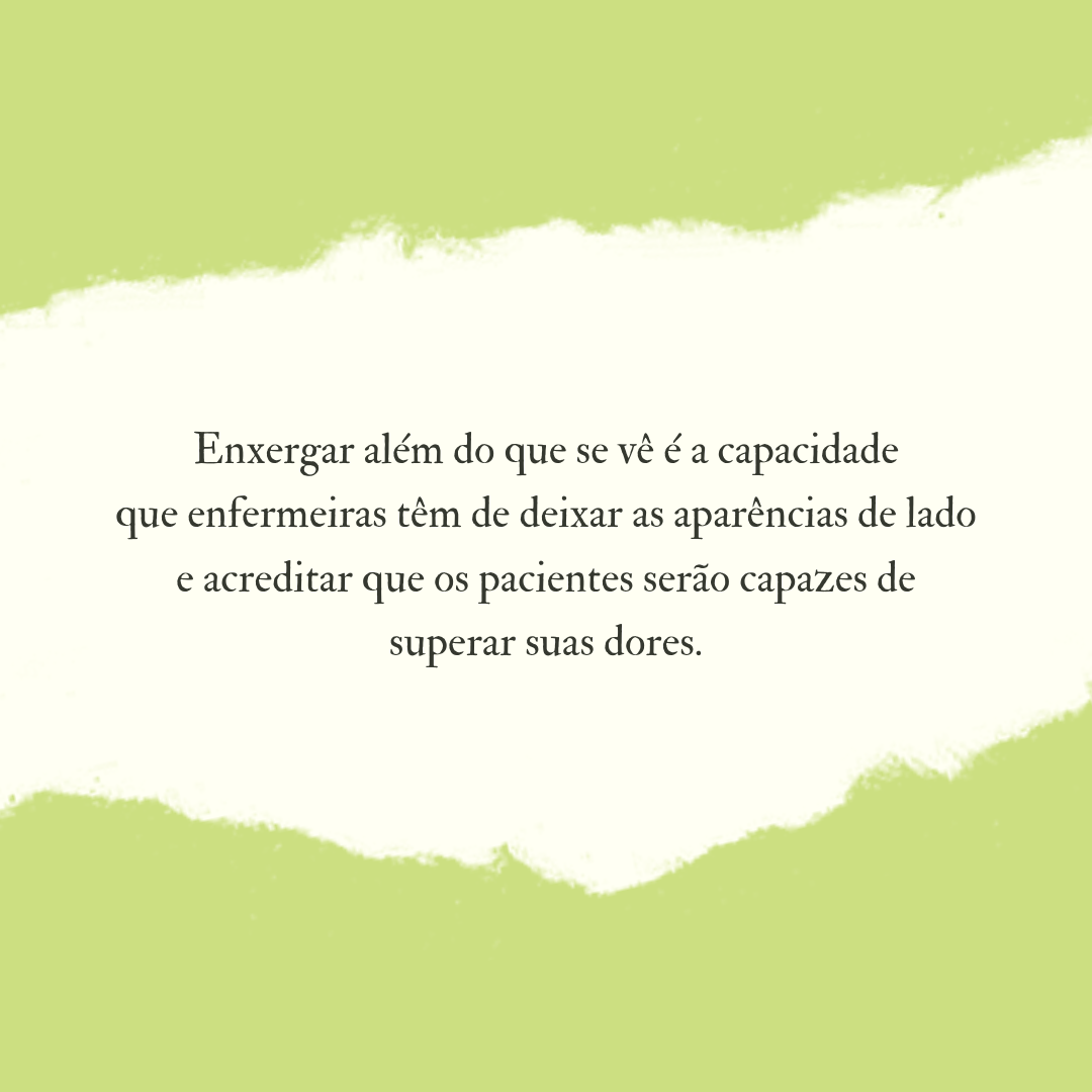 Enxergar além do que se vê é a capacidade que enfermeiras têm de deixar as aparências de lado e acreditar que os pacientes serão capazes de superar suas dores.