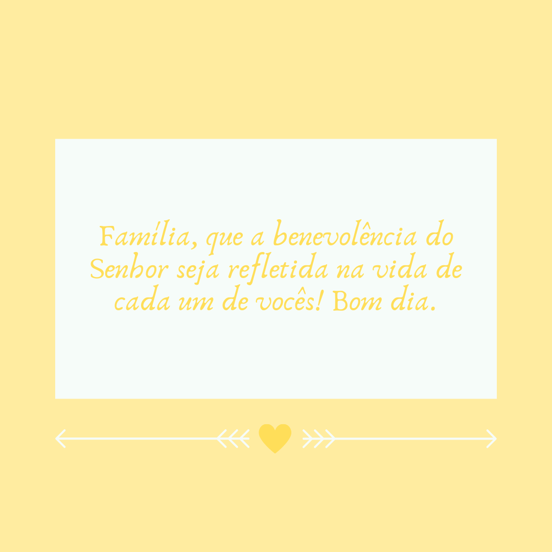 Família, que a benevolência do Senhor seja refletida na vida de cada um de vocês! Bom dia.