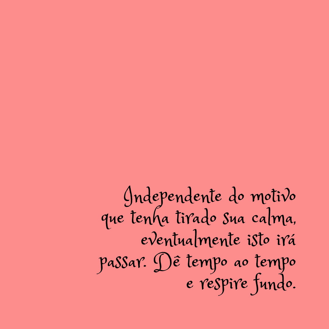 Independente do motivo que tenha tirado sua calma, eventualmente isto irá passar. Dê tempo ao tempo e respire fundo.