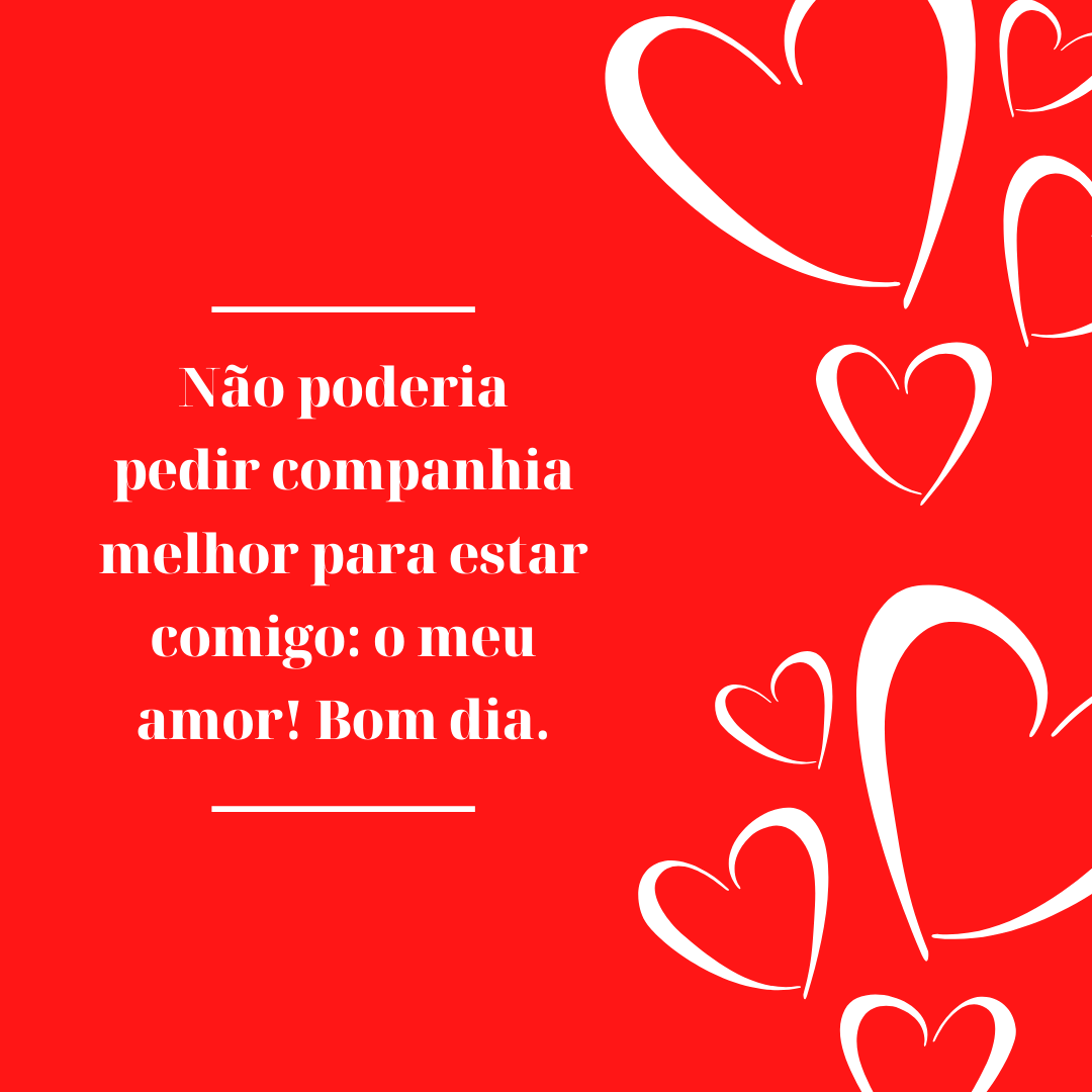 Não poderia pedir companhia melhor para estar comigo: o meu amor! Bom dia.