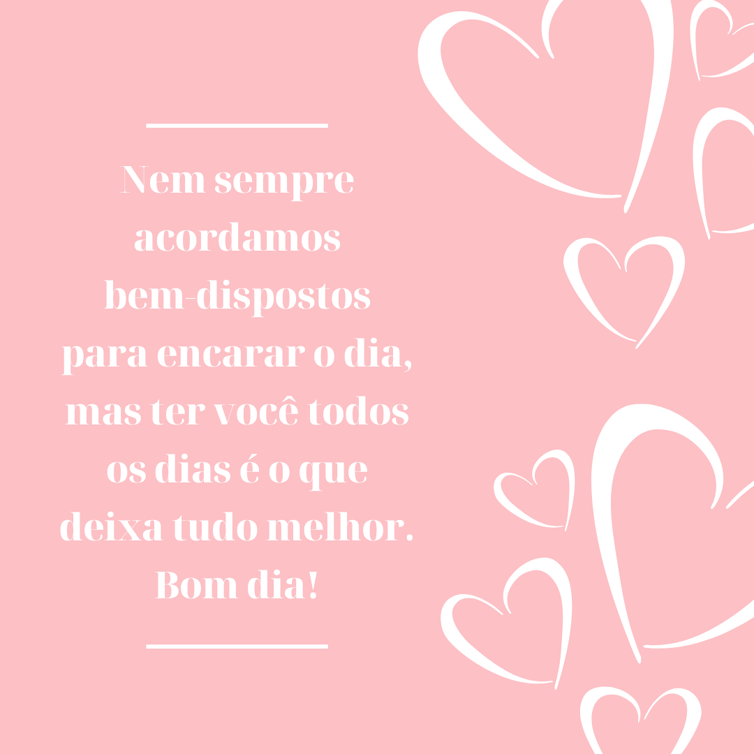 Nem sempre acordamos bem-dispostos para encarar o dia, mas ter você todos os dias é o que deixa tudo melhor. Bom dia!