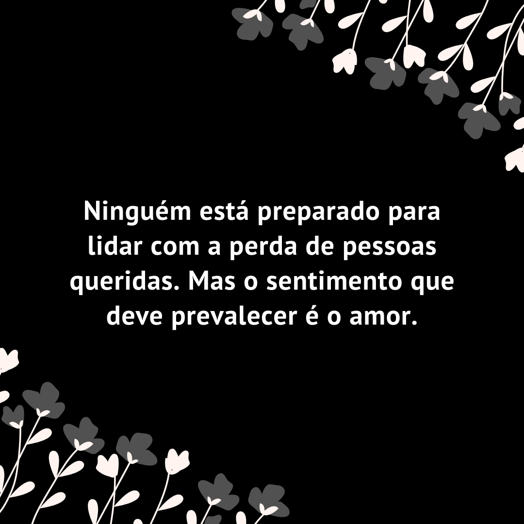 Ninguém está preparado para lidar com a perda de pessoas queridas. Mas o sentimento que deve prevalecer é o amor.