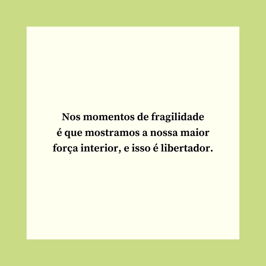 Nos momentos de fragilidade é que mostramos a nossa maior força interior, e isso é libertador.