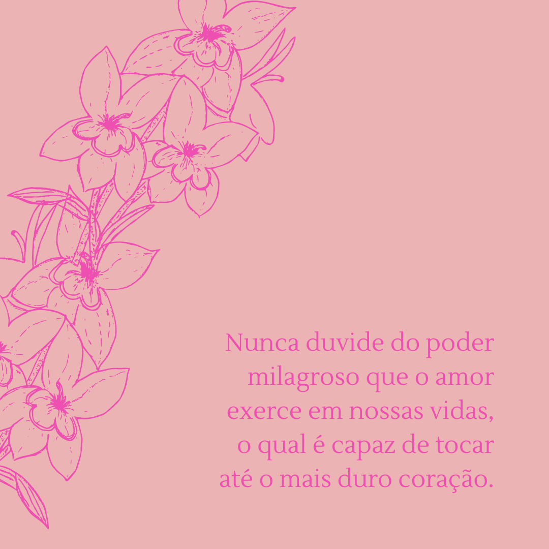 Nunca duvide do poder milagroso que o amor exerce em nossas vidas, o qual é capaz de tocar até o mais duro coração.