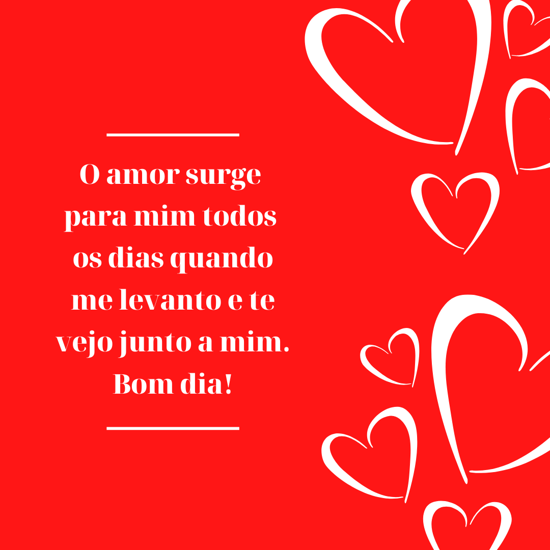 O amor surge para mim todos os dias quando me levanto e te vejo junto a mim. Bom dia!