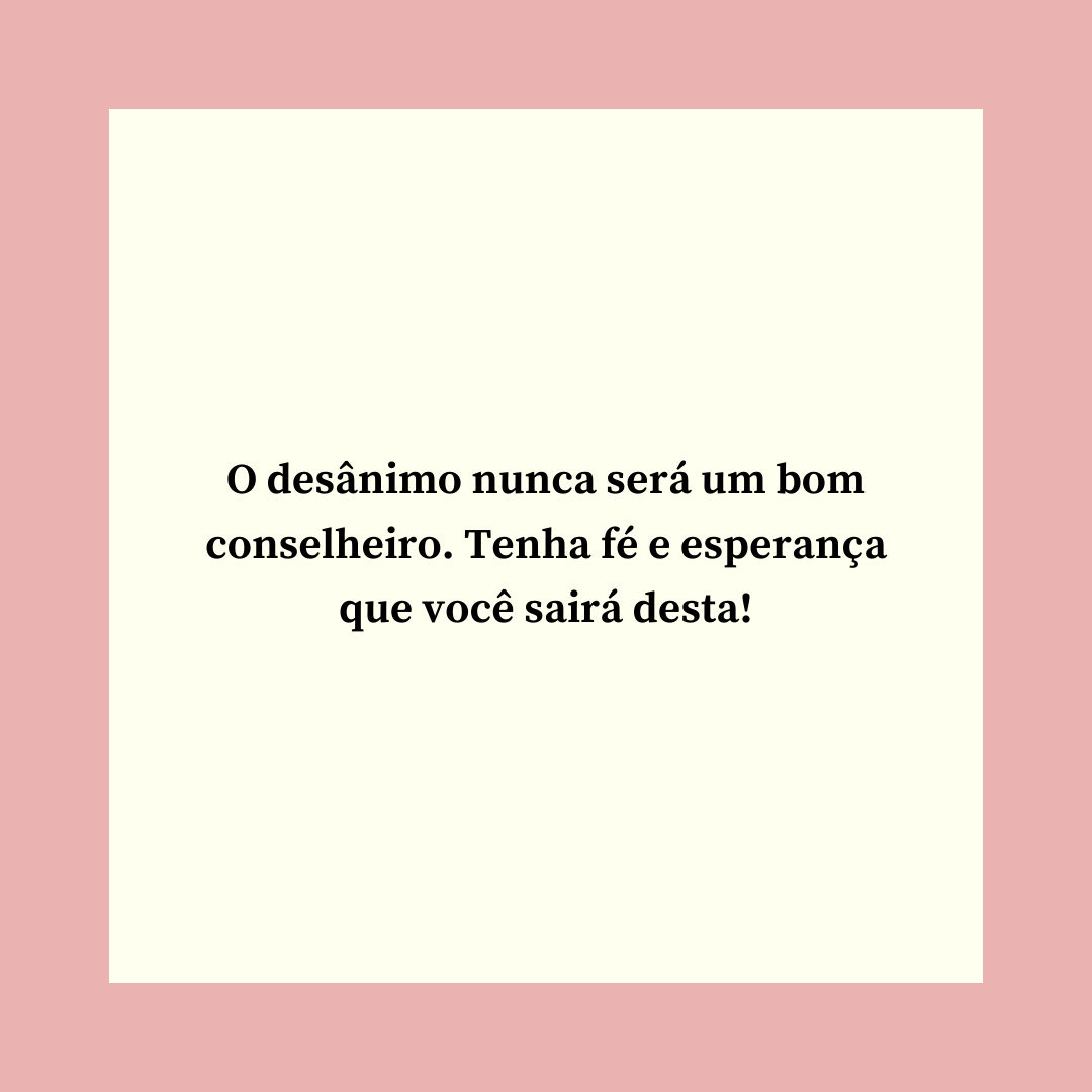 O desânimo nunca será um bom conselheiro. Tenha fé e esperança que você sairá desta!