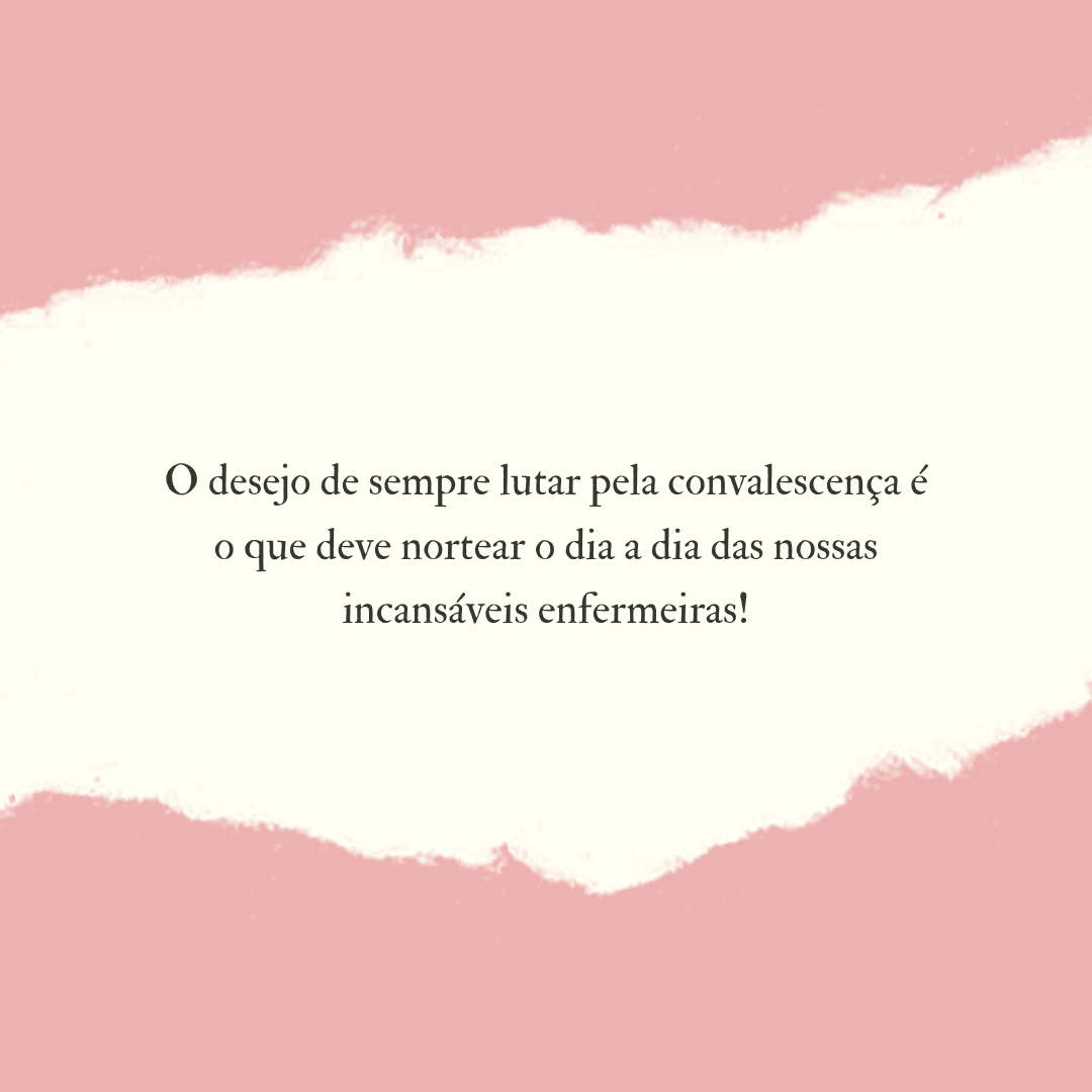 O desejo de sempre lutar pela convalescença é o que deve nortear o dia a dia das nossas incansáveis enfermeiras!