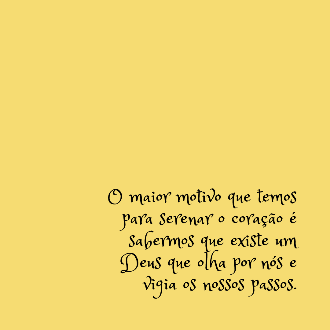 O maior motivo que temos para serenar o coração é sabermos que existe um Deus que olha por nós e vigia os nossos passos.