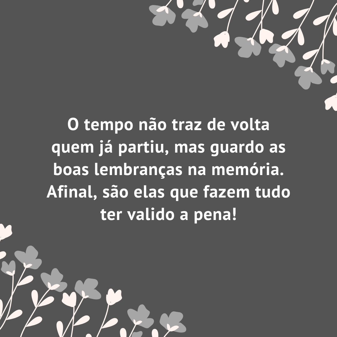 O tempo não traz de volta quem já partiu, mas guardo as boas lembranças na memória. Afinal, são elas que fazem tudo ter valido a pena!