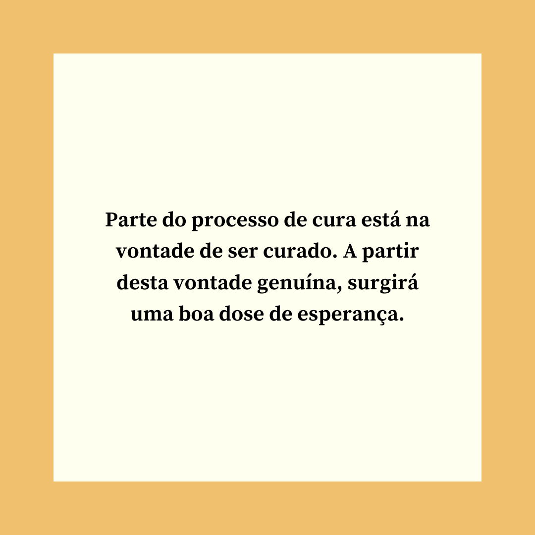 Parte do processo de cura está na vontade de ser curado. A partir desta vontade genuína, surgirá uma boa dose de esperança.