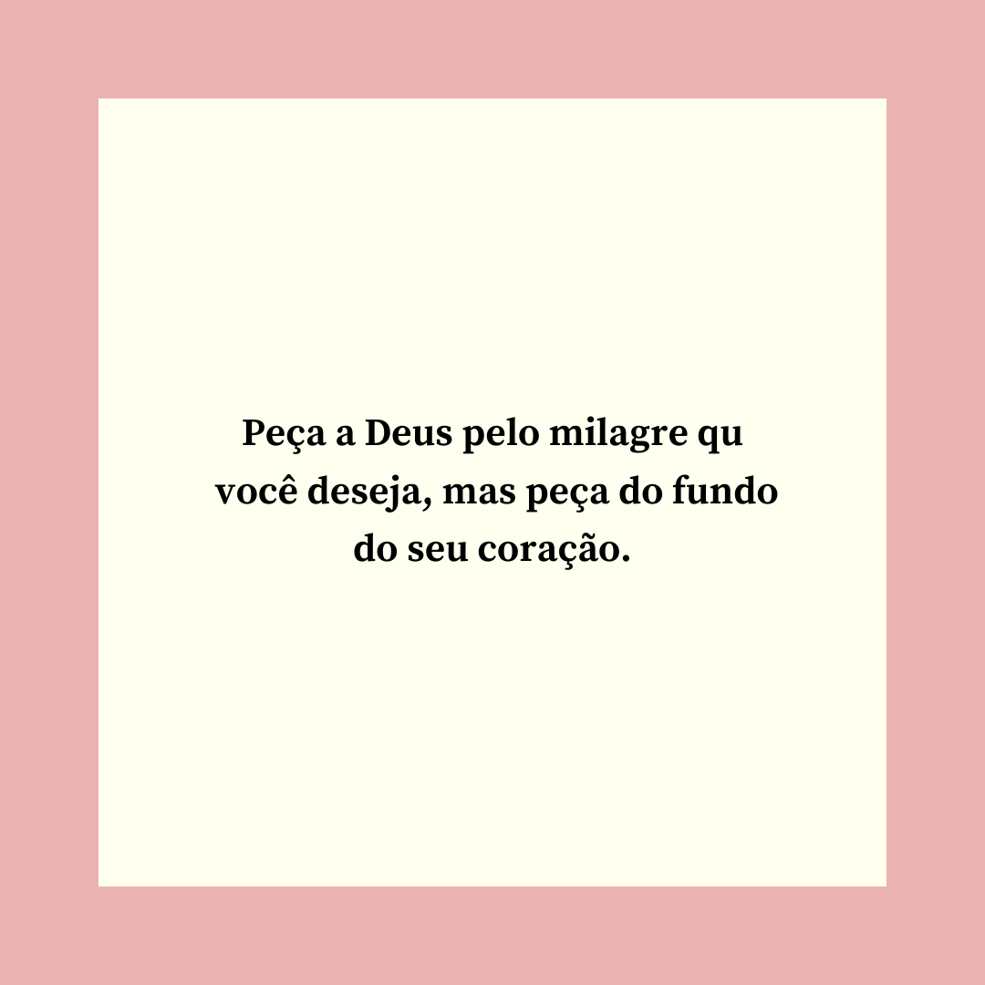 Peça a Deus pelo milagre que você deseja, mas peça do fundo do seu coração.