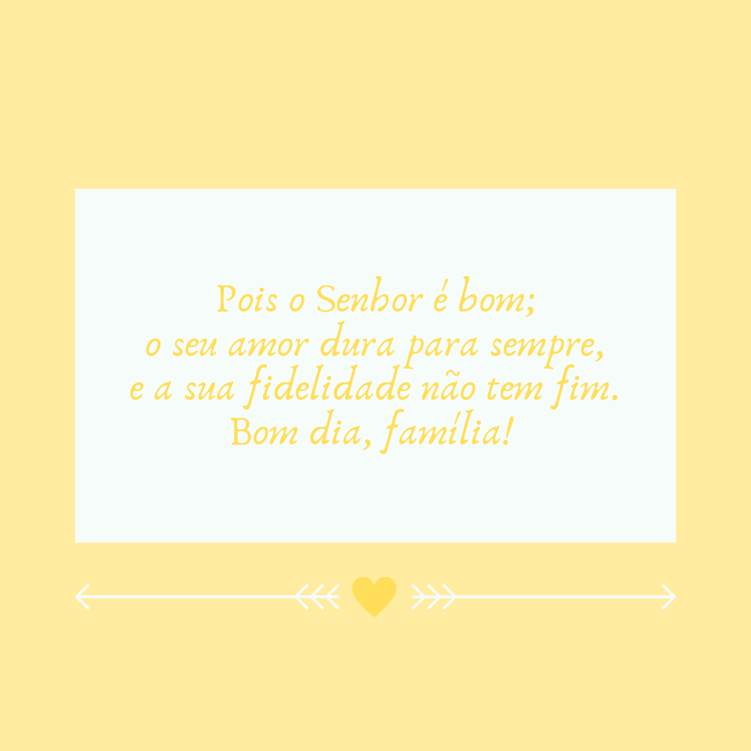 Pois o Senhor é bom; o seu amor dura para sempre, e a sua fidelidade não tem fim. Bom dia, família! 