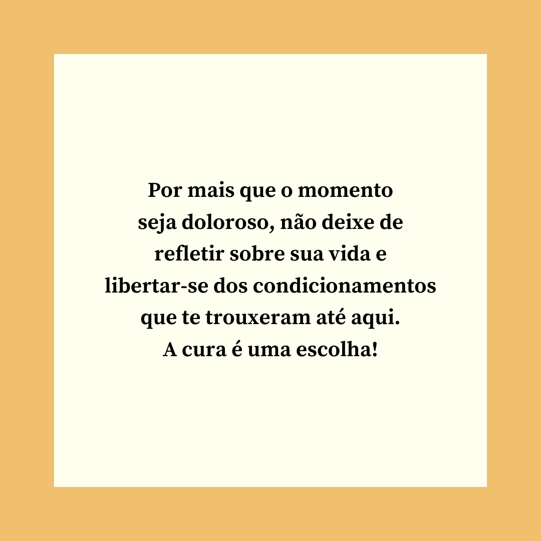 Por mais que o momento seja doloroso, não deixe de refletir sobre sua vida e libertar-se dos condicionamentos que te trouxeram até aqui. A cura é uma escolha!