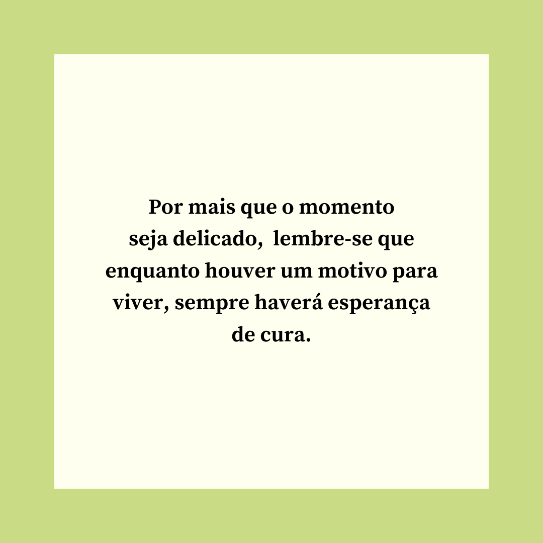 Por mais que o momento seja delicado, lembre-se que enquanto houver um motivo para viver, sempre haverá esperança de cura.