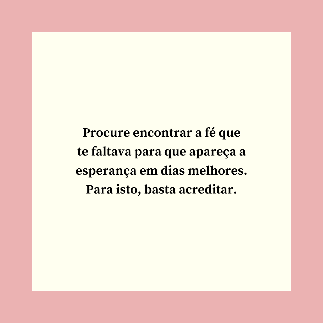 Procure encontrar a fé que te faltava para que apareça a esperança em dias melhores. Para isto, basta acreditar.