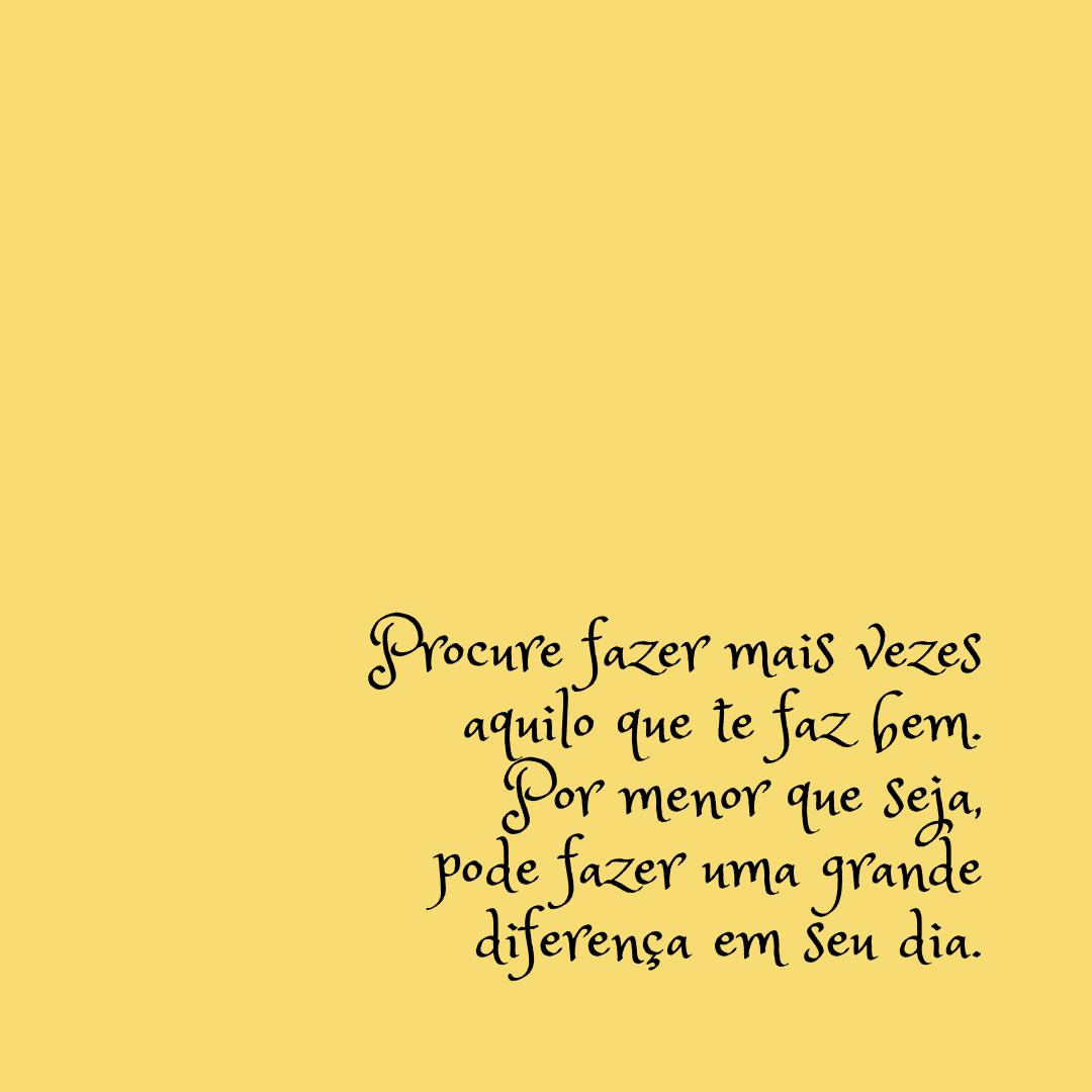 Procure fazer mais vezes aquilo que te faz bem. Por menor que seja, pode fazer uma grande diferença em seu dia.