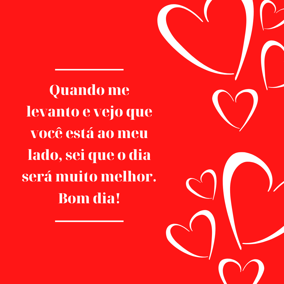 Quando me levanto e vejo que você está ao meu lado, sei que o dia será muito melhor. Bom dia!