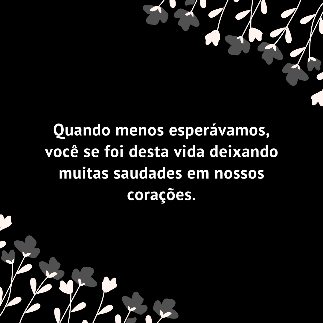 Quando menos esperávamos, você se foi desta vida deixando muitas saudades em nossos corações.