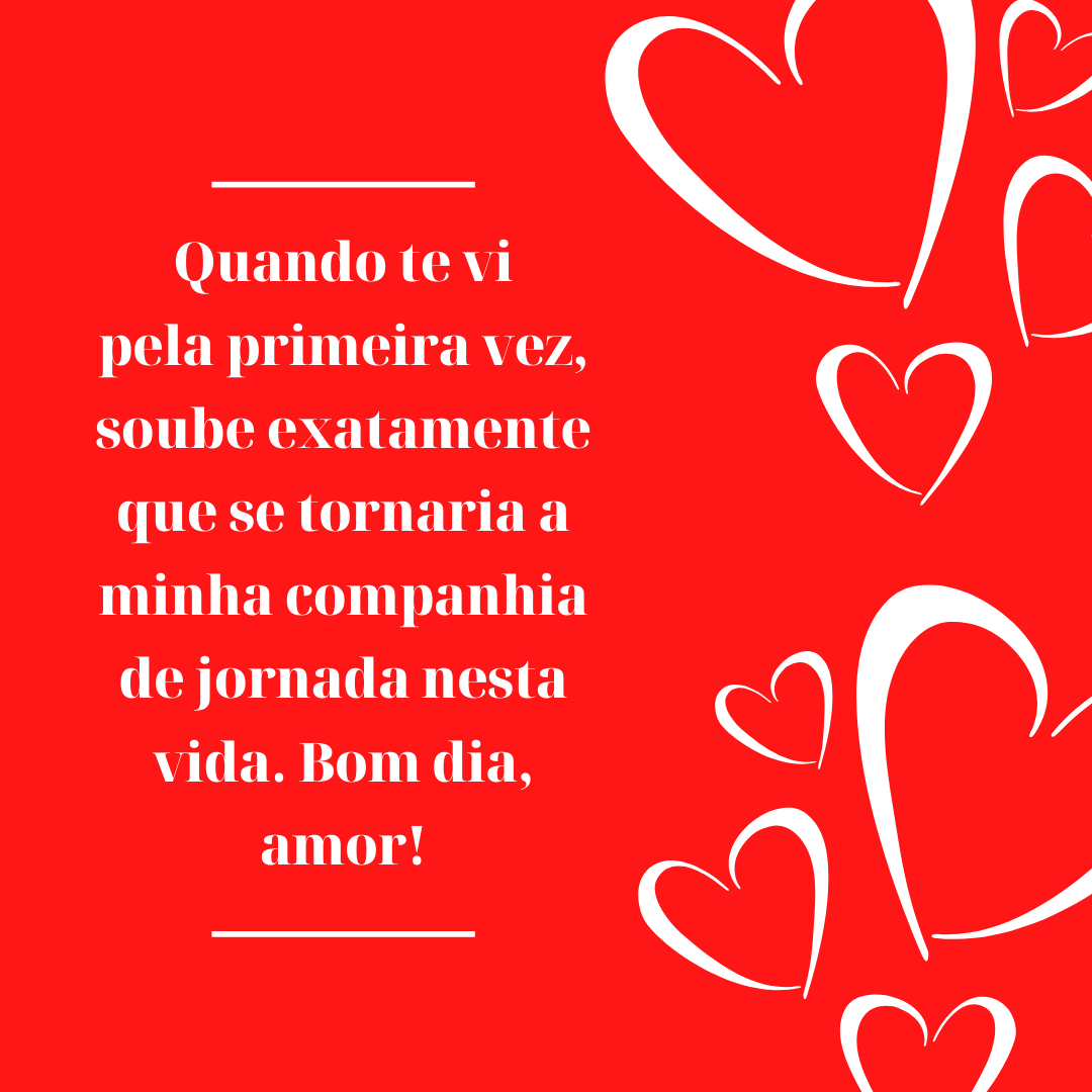 Quando te vi pela primeira vez, soube exatamente que se tornaria a minha companhia de jornada nesta vida. Bom dia, amor!