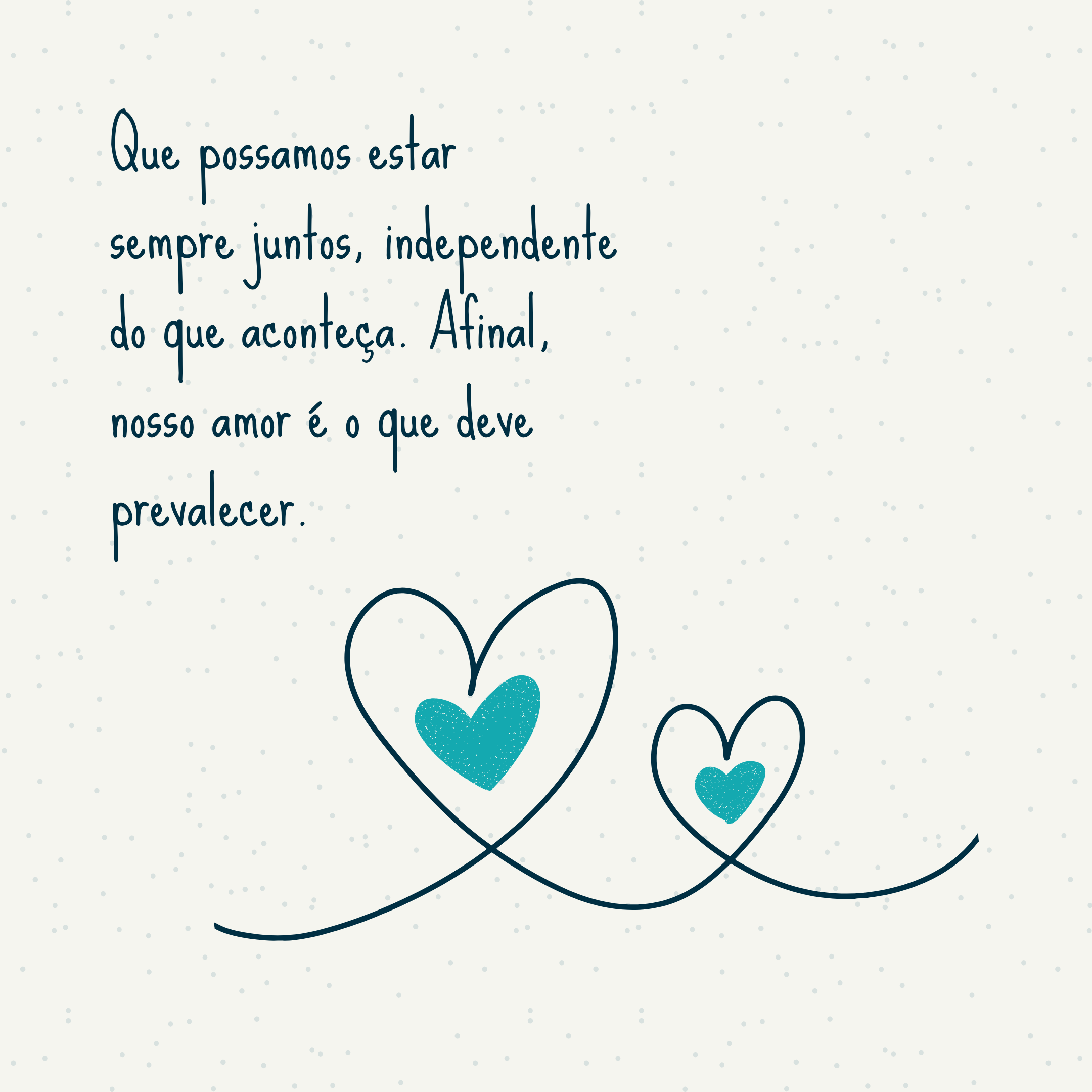 Que possamos estar sempre juntos, independente do que aconteça. Afinal, nosso amor é o que deve prevalecer.