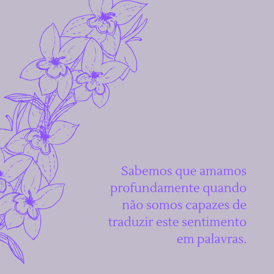 Sabemos que amamos profundamente quando não somos capazes de traduzir este sentimento em palavras.