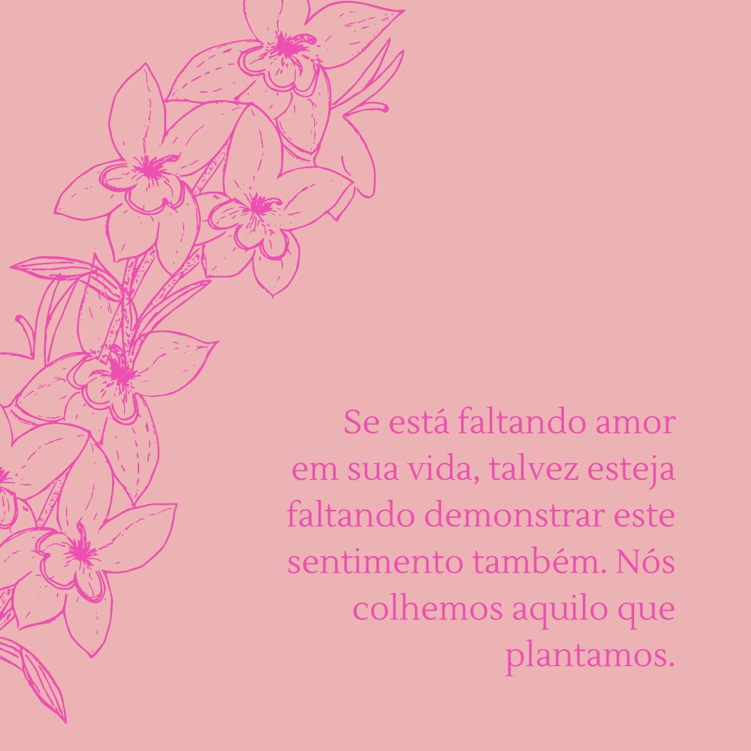 Se está faltando amor em sua vida, talvez esteja faltando demonstrar este sentimento também. Nós colhemos aquilo que plantamos.