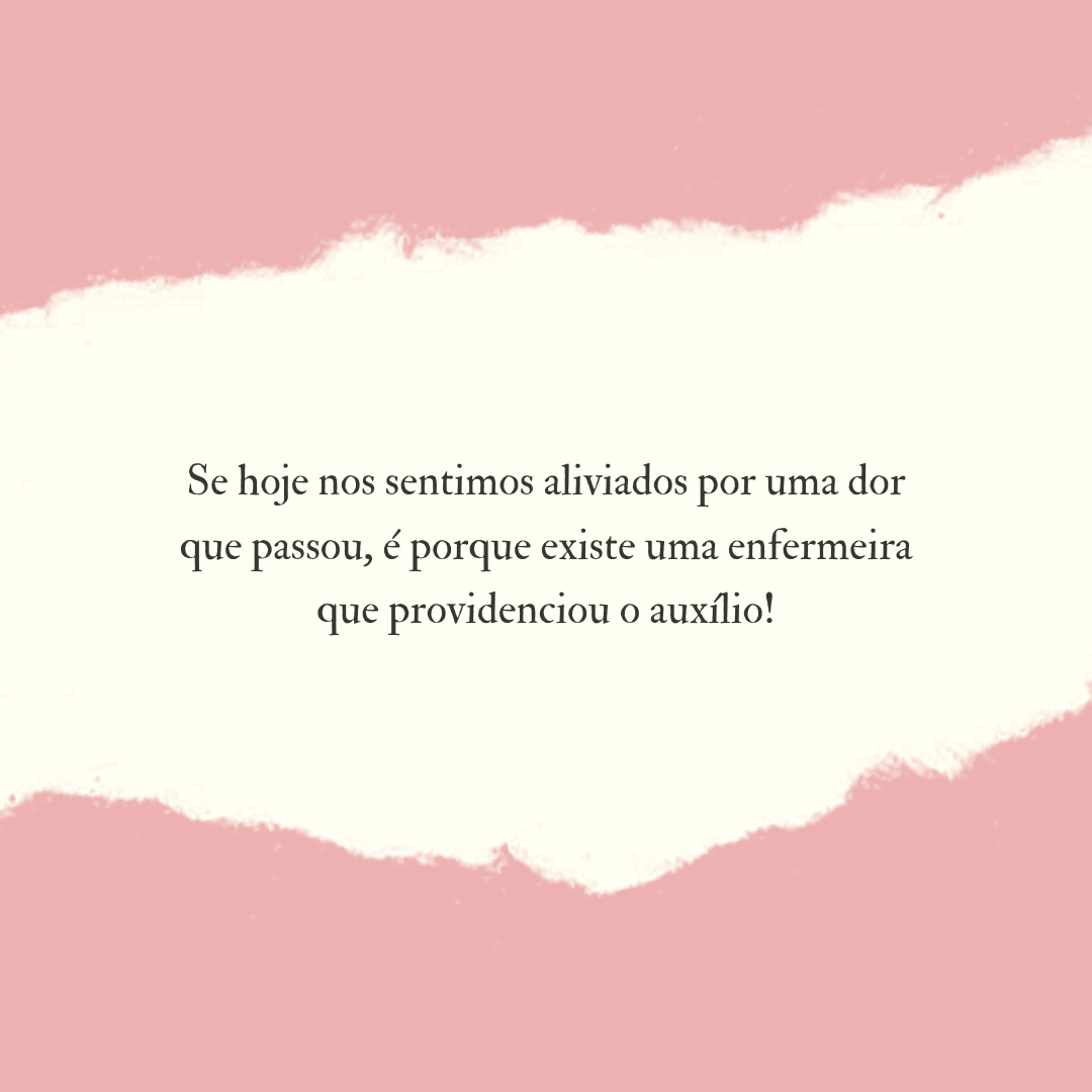 Se hoje nos sentimos aliviados por uma dor que passou, é porque existe uma enfermeira que providenciou o auxílio!