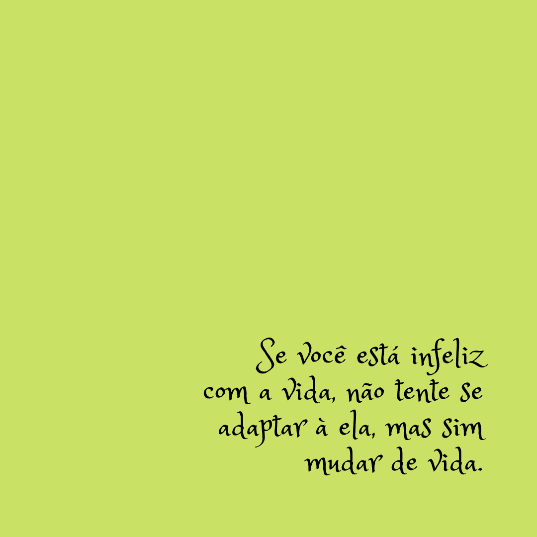 Se você está infeliz com a vida, não tente se adaptar à ela, mas sim mudar de vida.