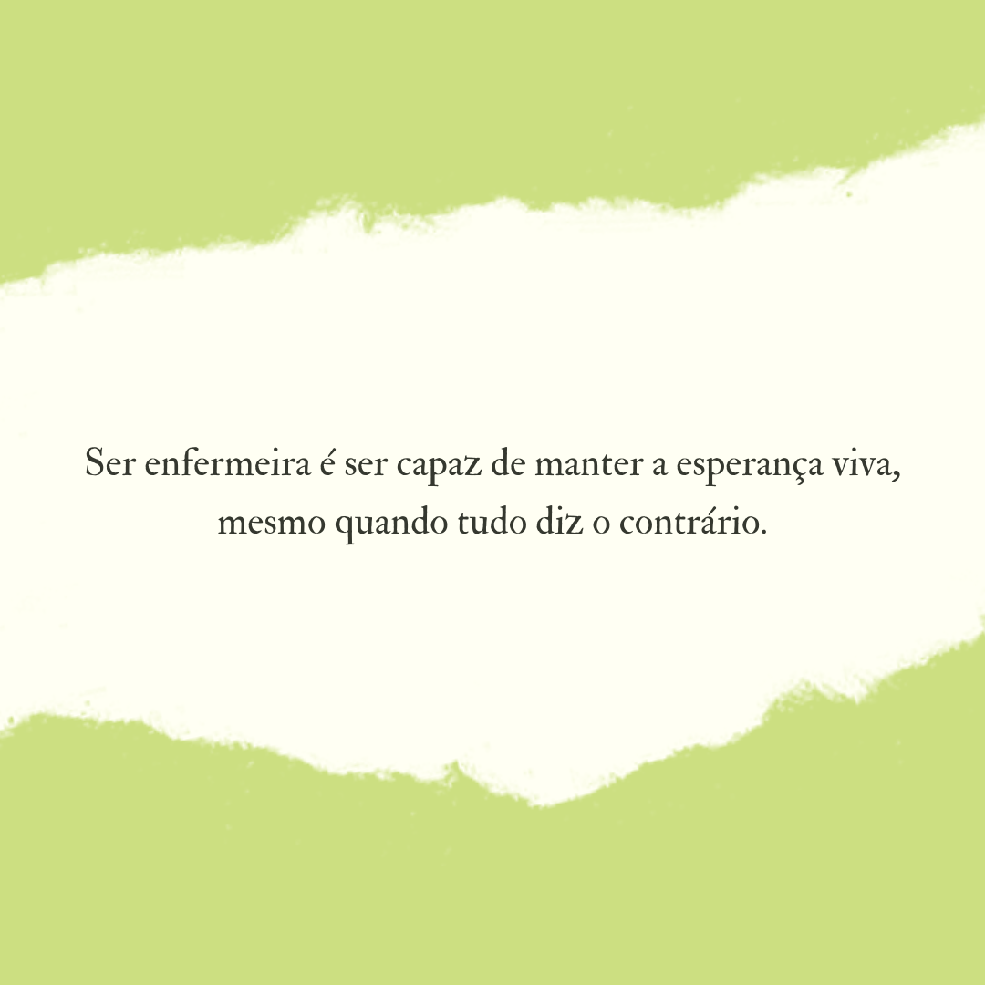 Ser enfermeira é ser capaz de manter a esperança viva, mesmo quando tudo diz o contrário.