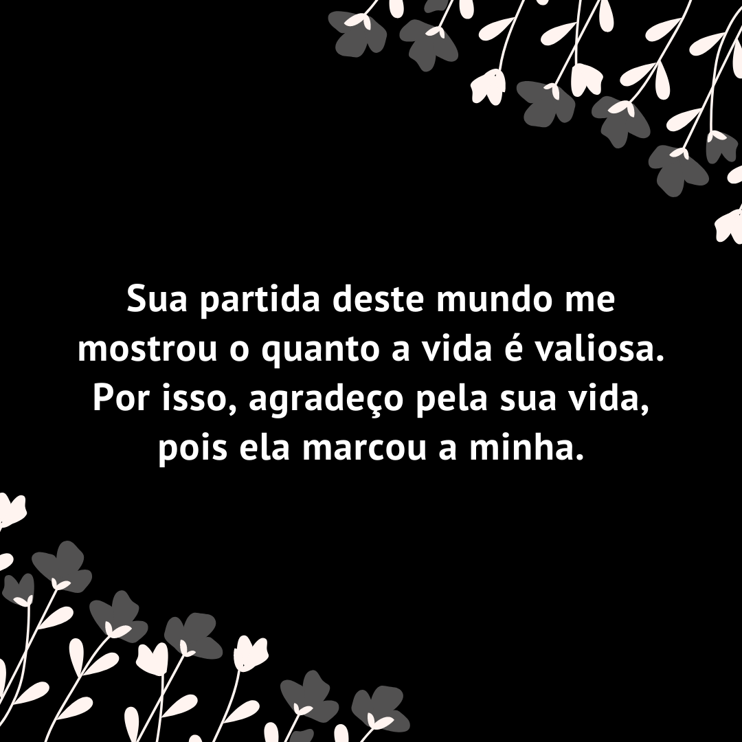 Sua partida deste mundo me mostrou o quanto a vida é valiosa. Por isso, agradeço pela sua vida, pois ela marcou a minha.