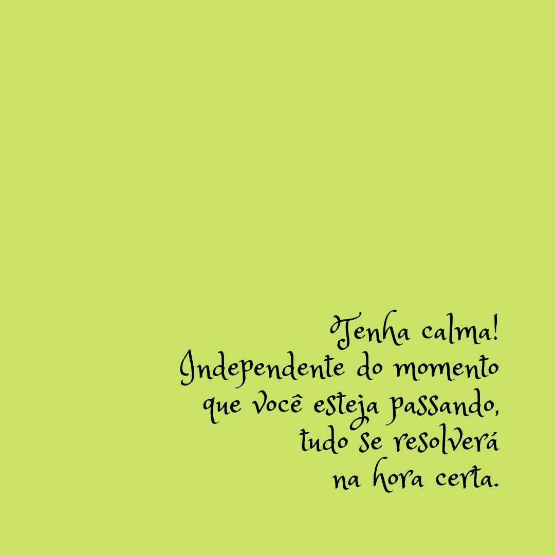 Tenha calma! Independente do momento que você esteja passando, tudo se resolverá na hora certa.