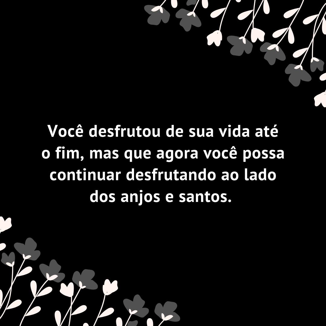 Você desfrutou de sua vida até o fim, mas que agora você possa continuar desfrutando ao lado dos anjos e santos. 