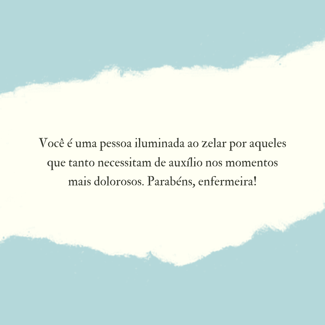 Você é uma pessoa iluminada ao zelar por aqueles que tanto necessitam de auxílio nos momentos mais dolorosos. Parabéns, enfermeira!