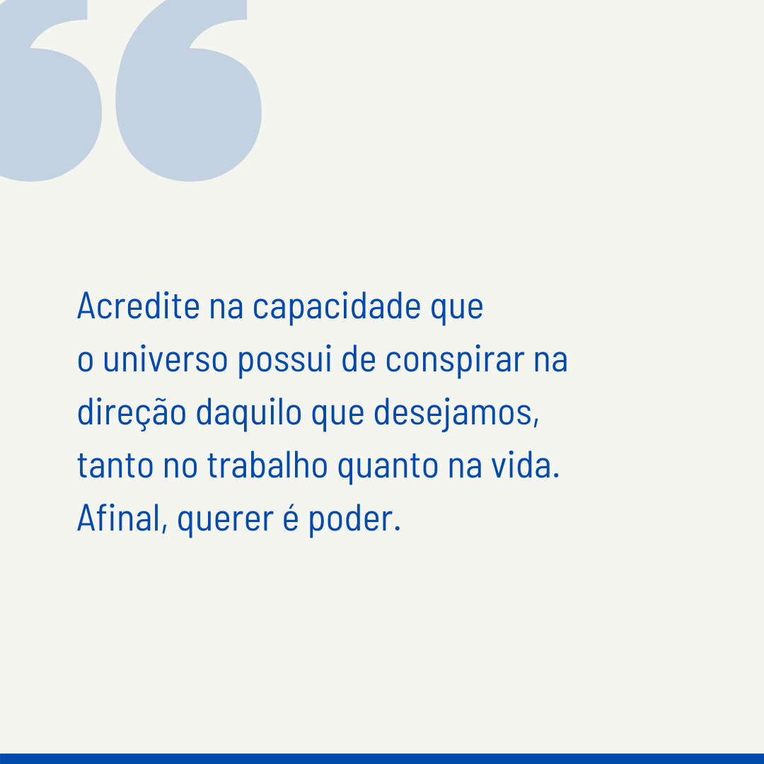 Acredite na capacidade que o universo possui de conspirar na direção daquilo que desejamos, tanto no trabalho quanto na vida. Afinal, querer é poder.