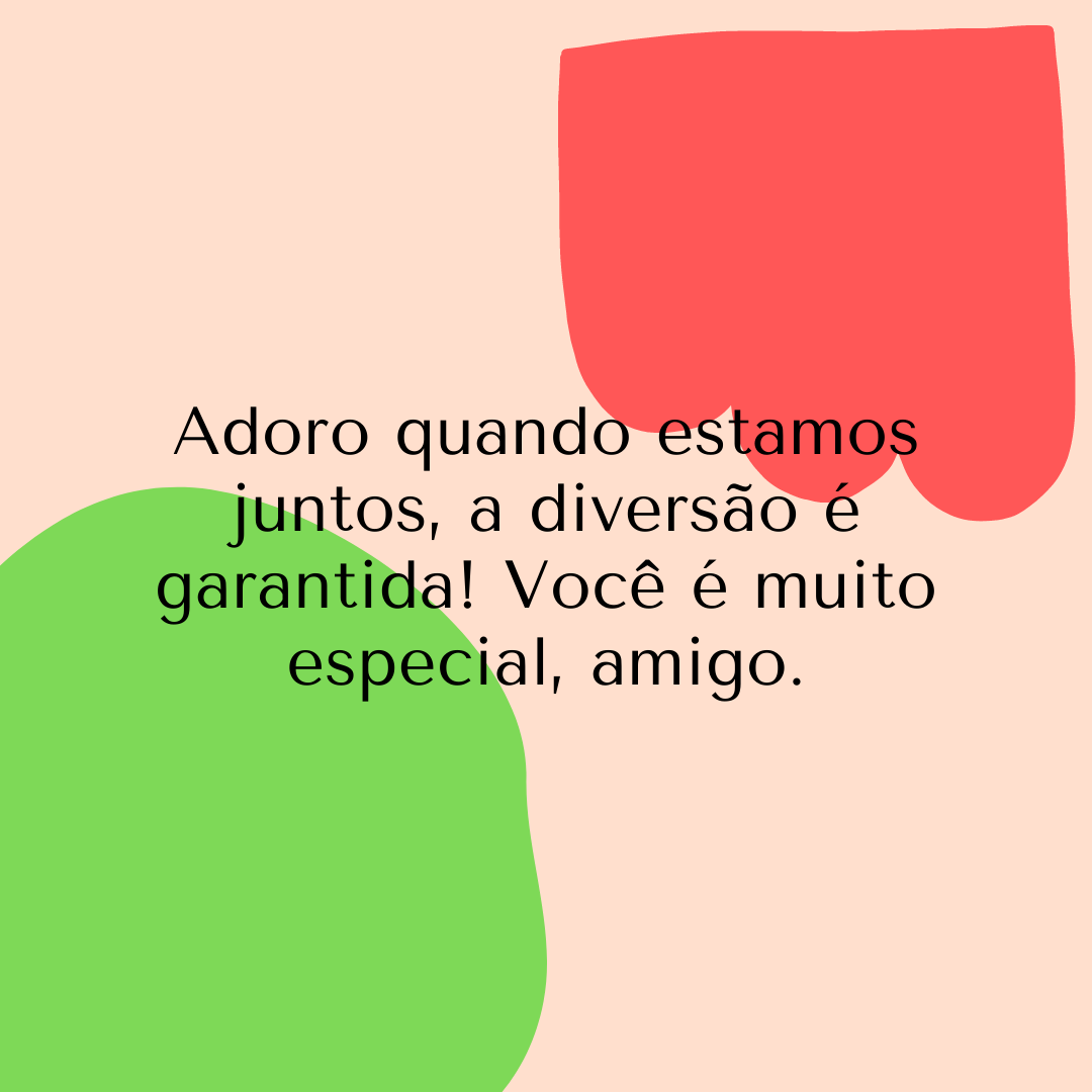 Adoro quando estamos juntos, a diversão é garantida! Você é muito especial, amigo.