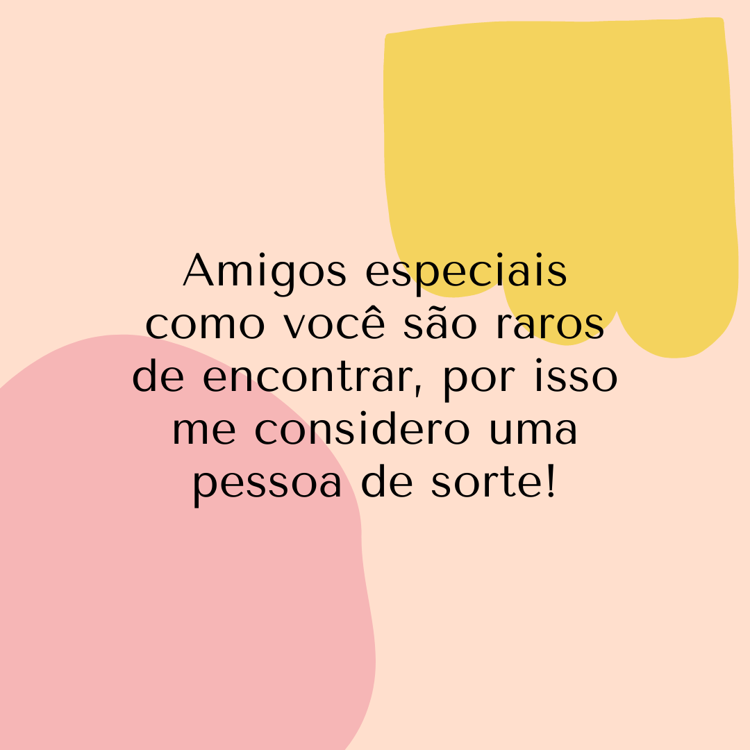 Amigos especiais como você são raros de encontrar, por isso me considero uma pessoa de sorte!