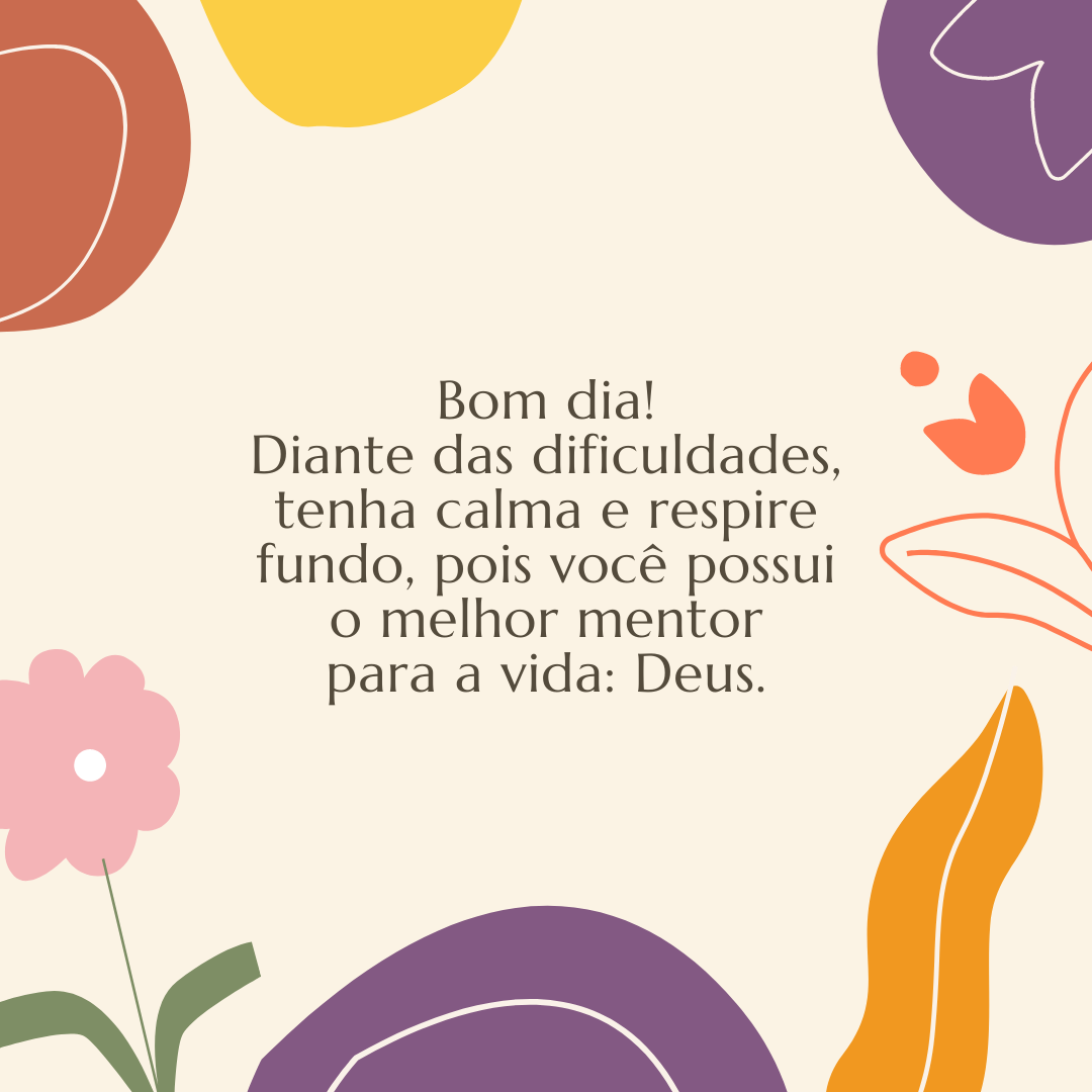 Bom dia! Diante das dificuldades, tenha calma e respire fundo, pois você possui o melhor mentor para a vida: Deus.