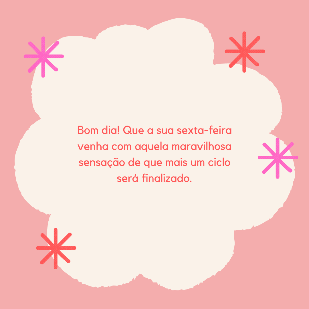 Bom dia! Que a sua sexta-feira venha com aquela maravilhosa sensação de que mais um ciclo será finalizado.