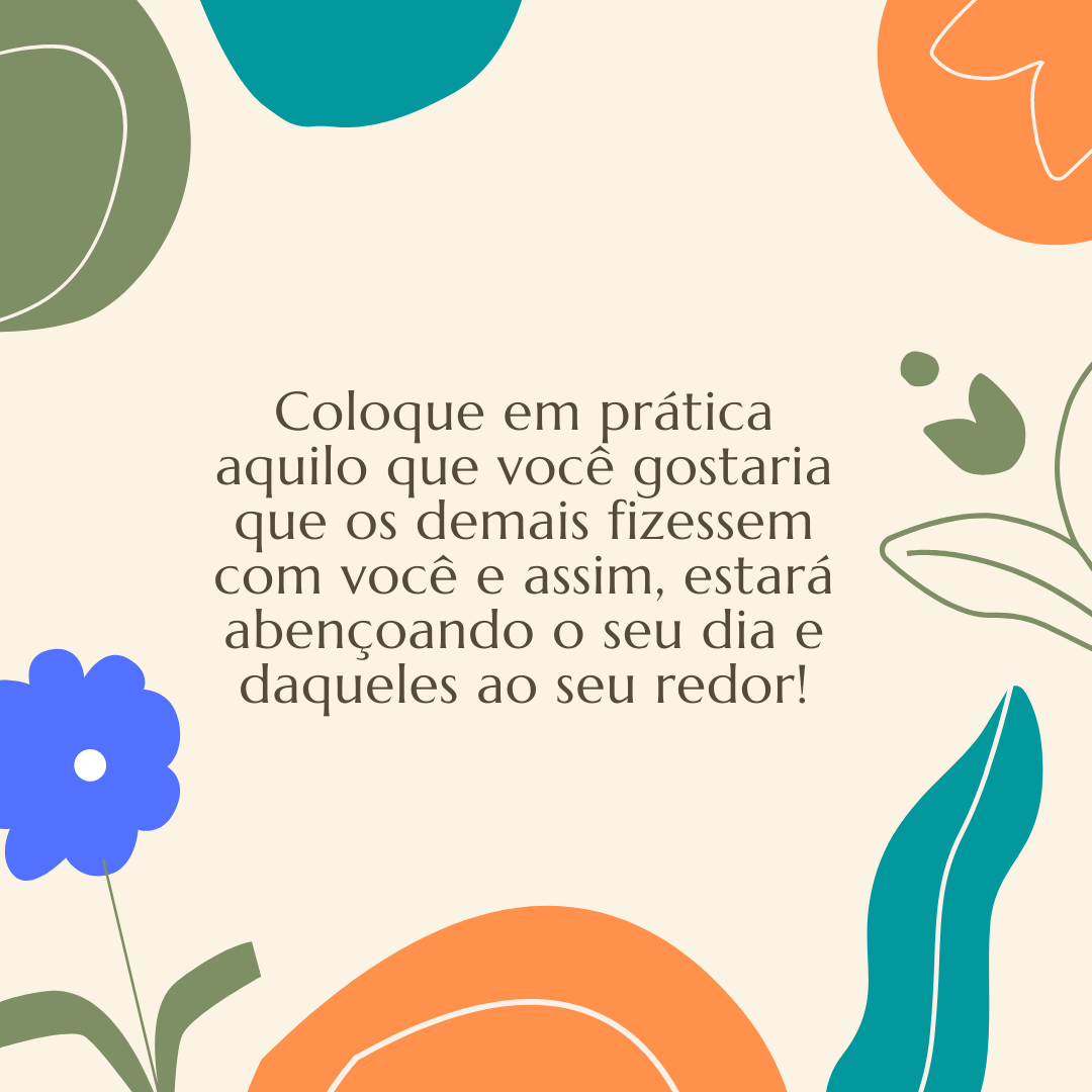 Coloque em prática aquilo que você gostaria que os demais fizessem com você e assim, estará abençoando o seu dia e daqueles ao seu redor!