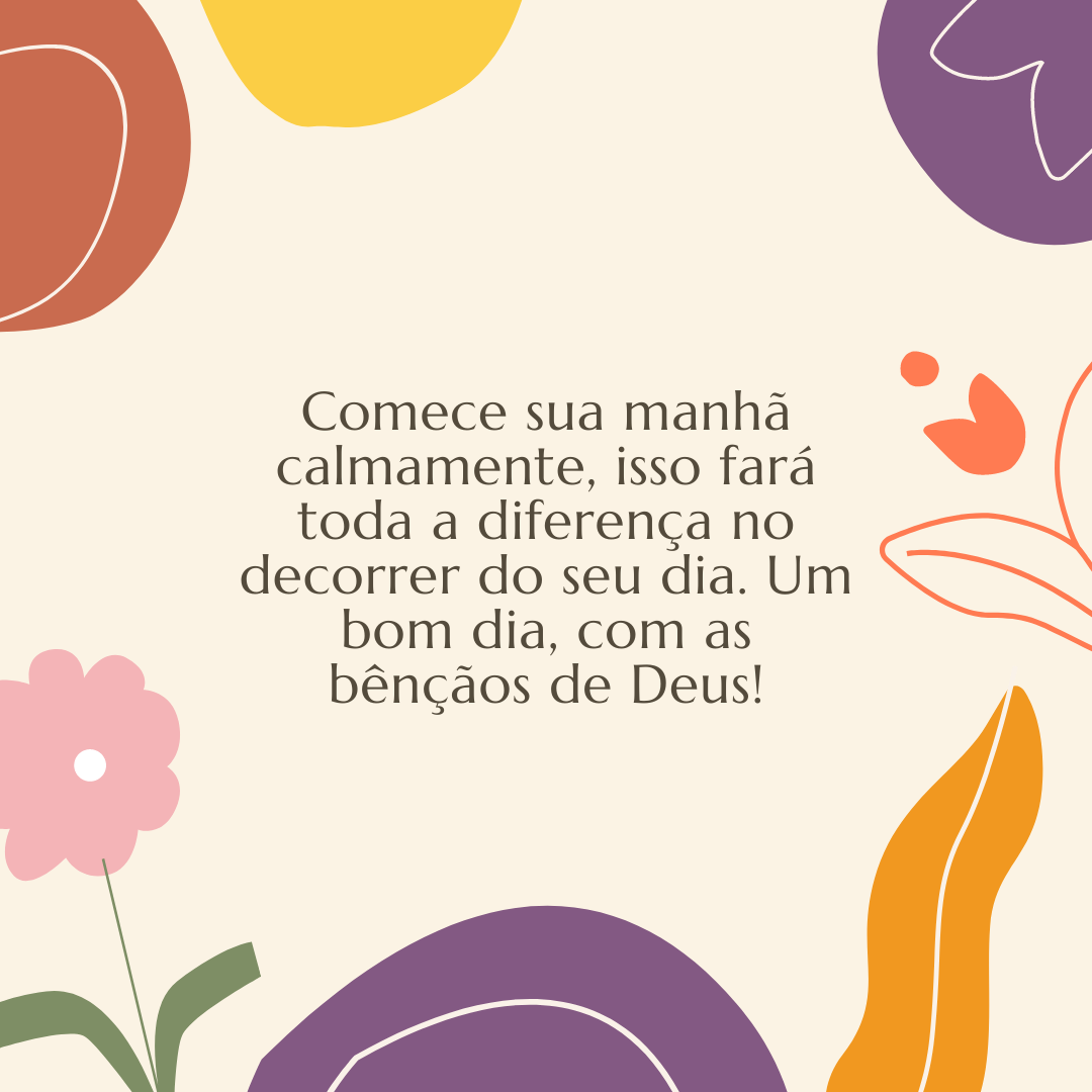 Comece sua manhã calmamente, isso fará toda a diferença no decorrer do seu dia. Um bom dia, com as bênçãos de Deus!